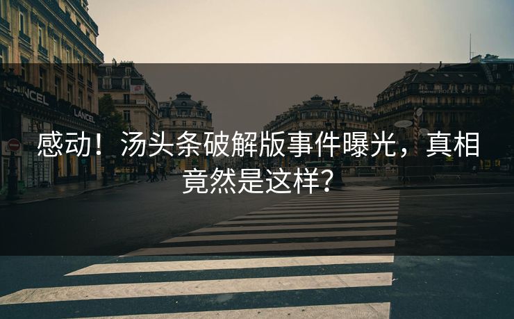 感动！汤头条破解版事件曝光，真相竟然是这样？