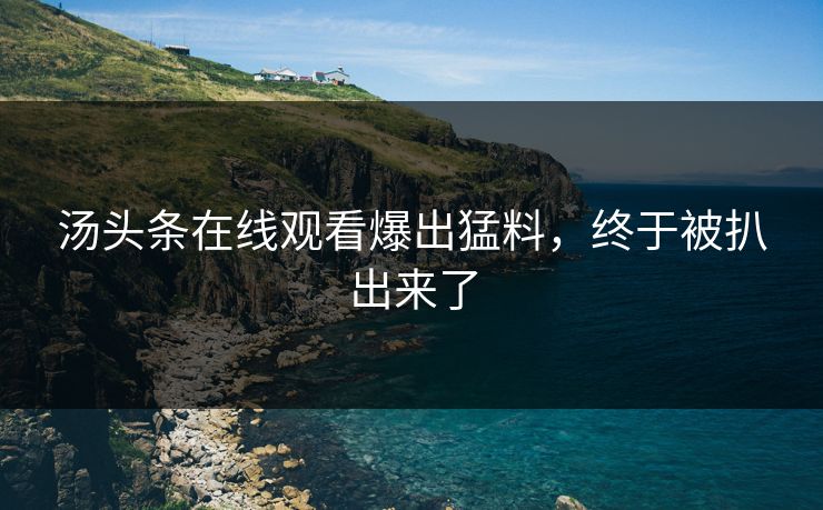汤头条在线观看爆出猛料，终于被扒出来了