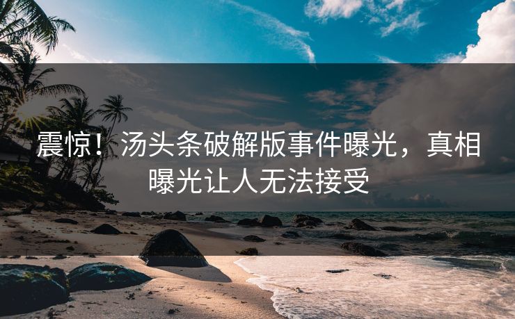 震惊！汤头条破解版事件曝光，真相曝光让人无法接受