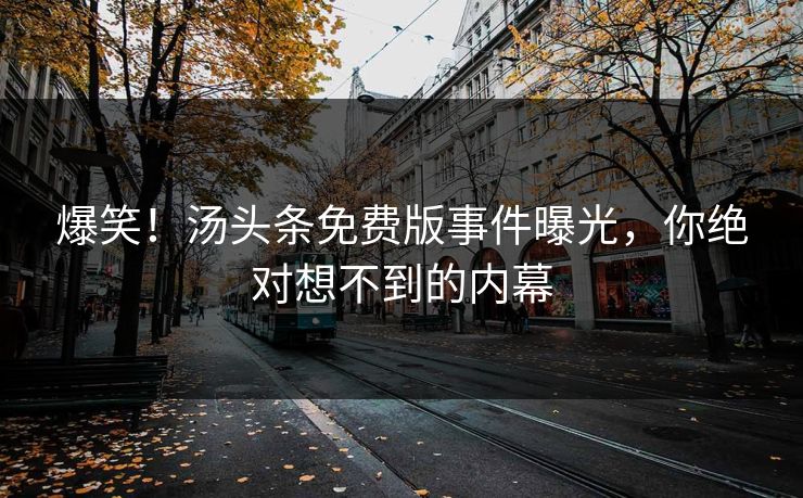 爆笑！汤头条免费版事件曝光，你绝对想不到的内幕