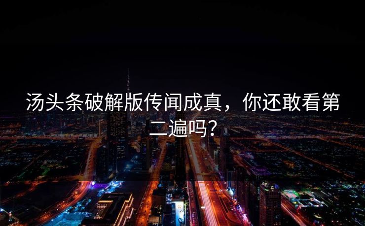 汤头条破解版传闻成真，你还敢看第二遍吗？