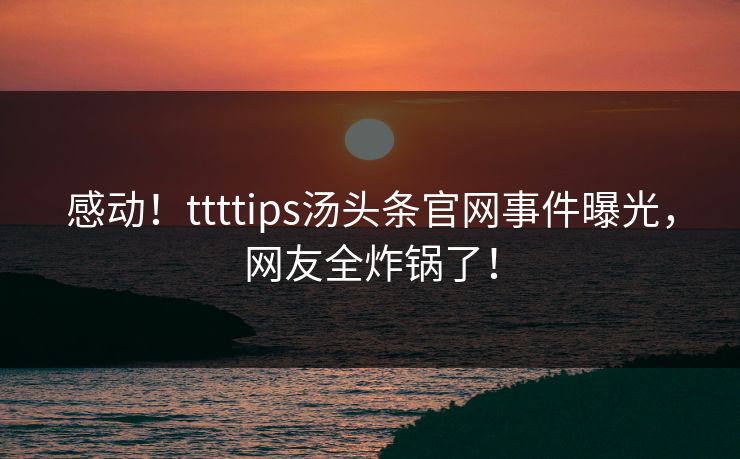 感动！ttttips汤头条官网事件曝光，网友全炸锅了！