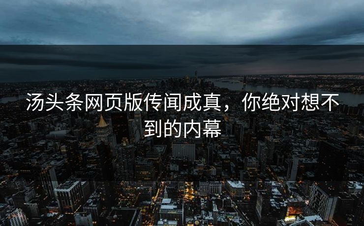 汤头条网页版传闻成真，你绝对想不到的内幕