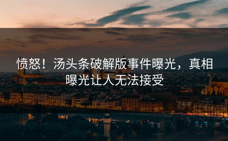 愤怒！汤头条破解版事件曝光，真相曝光让人无法接受