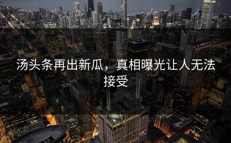 汤头条再出新瓜，真相曝光让人无法接受