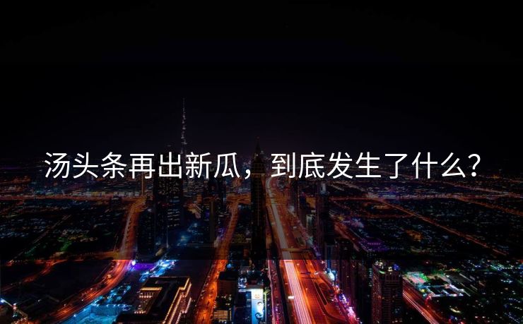 汤头条再出新瓜，到底发生了什么？
