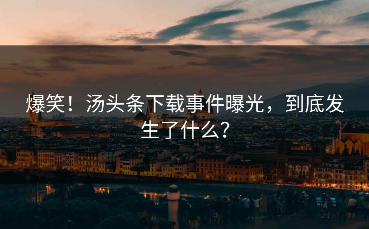 爆笑！汤头条下载事件曝光，到底发生了什么？