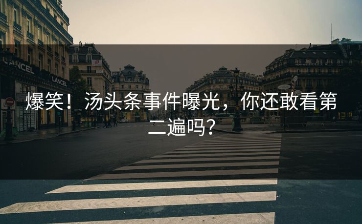 爆笑！汤头条事件曝光，你还敢看第二遍吗？