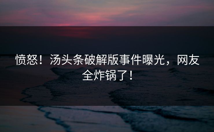 愤怒！汤头条破解版事件曝光，网友全炸锅了！