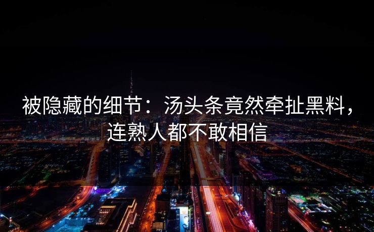 被隐藏的细节：汤头条竟然牵扯黑料，连熟人都不敢相信