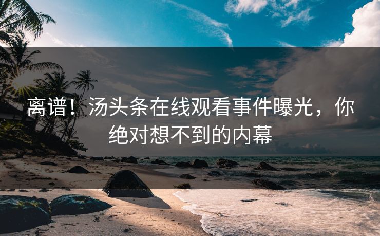 离谱！汤头条在线观看事件曝光，你绝对想不到的内幕