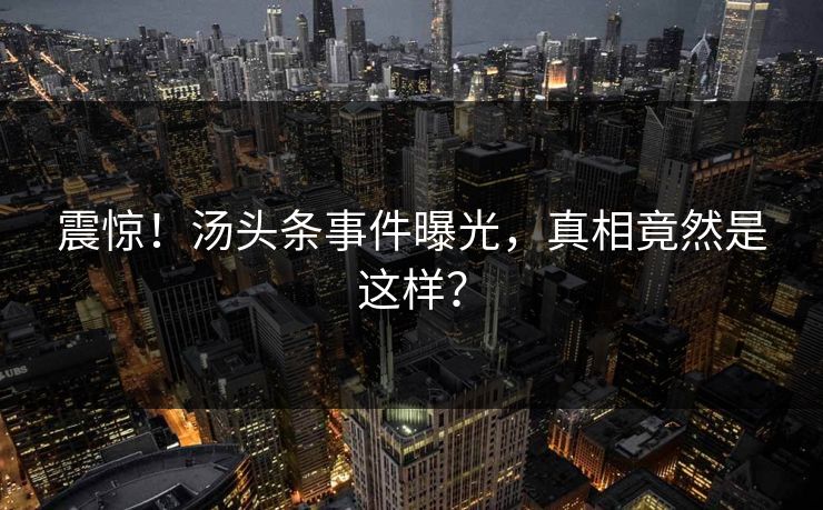 震惊！汤头条事件曝光，真相竟然是这样？
