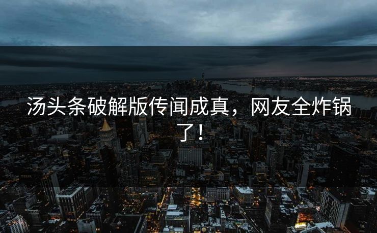 汤头条破解版传闻成真，网友全炸锅了！