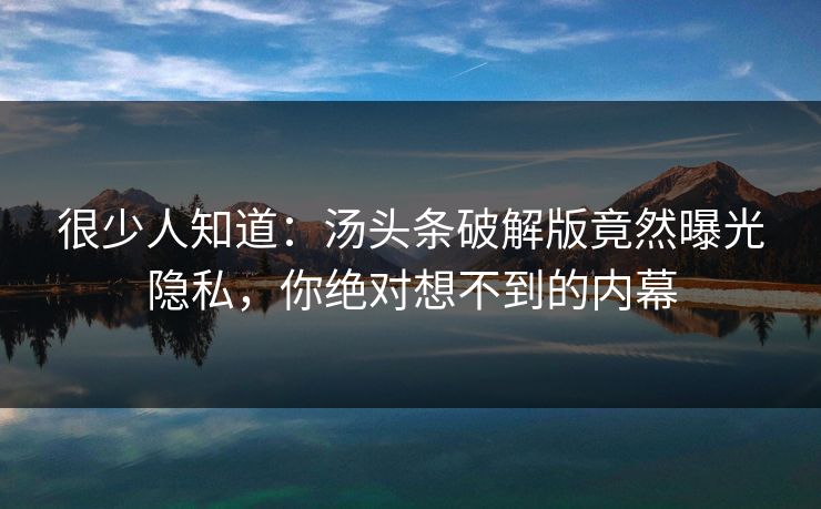 很少人知道：汤头条破解版竟然曝光隐私，你绝对想不到的内幕
