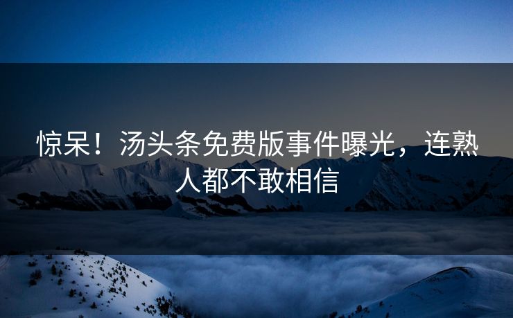 惊呆！汤头条免费版事件曝光，连熟人都不敢相信