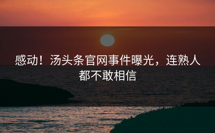 感动！汤头条官网事件曝光，连熟人都不敢相信