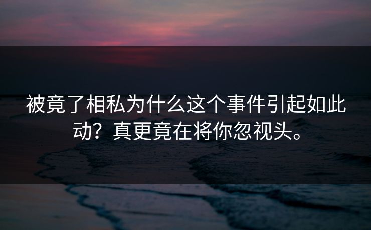 被竟了相私为什么这个事件引起如此动？真更竟在将你忽视头。