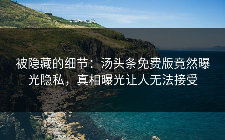被隐藏的细节：汤头条免费版竟然曝光隐私，真相曝光让人无法接受