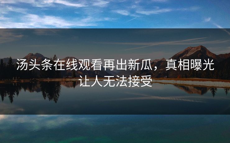 汤头条在线观看再出新瓜，真相曝光让人无法接受