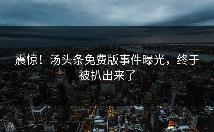 震惊！汤头条免费版事件曝光，终于被扒出来了