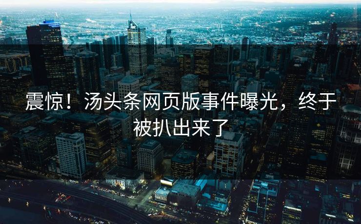 震惊！汤头条网页版事件曝光，终于被扒出来了