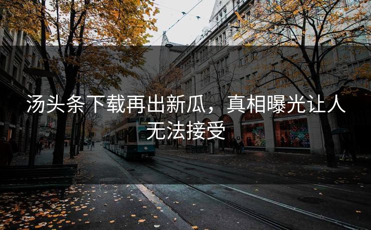 汤头条下载再出新瓜，真相曝光让人无法接受