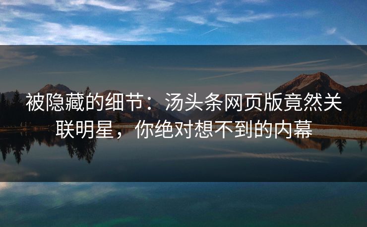 被隐藏的细节：汤头条网页版竟然关联明星，你绝对想不到的内幕