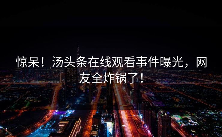 惊呆！汤头条在线观看事件曝光，网友全炸锅了！