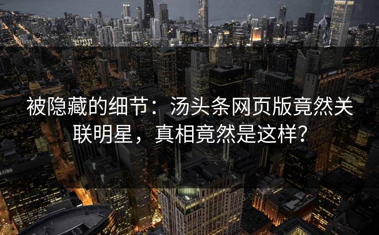 被隐藏的细节：汤头条网页版竟然关联明星，真相竟然是这样？