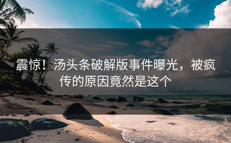 震惊！汤头条破解版事件曝光，被疯传的原因竟然是这个