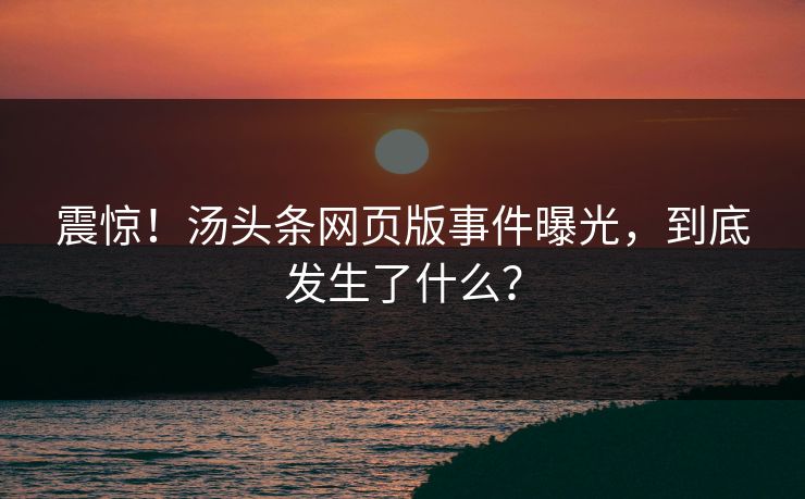 震惊！汤头条网页版事件曝光，到底发生了什么？