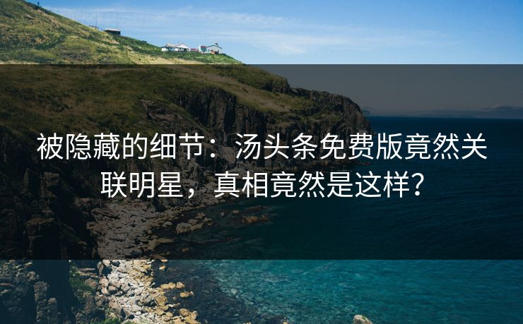 被隐藏的细节：汤头条免费版竟然关联明星，真相竟然是这样？