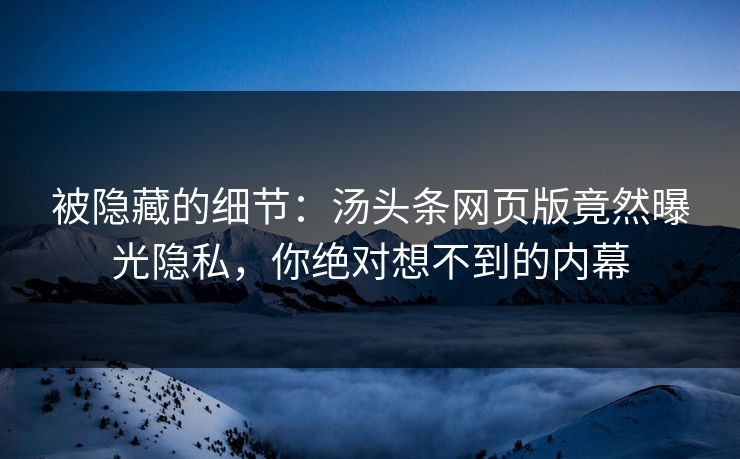 被隐藏的细节：汤头条网页版竟然曝光隐私，你绝对想不到的内幕