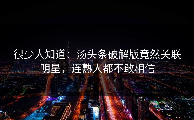 很少人知道：汤头条破解版竟然关联明星，连熟人都不敢相信