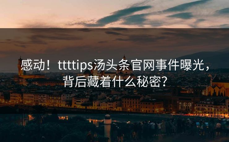 感动！ttttips汤头条官网事件曝光，背后藏着什么秘密？