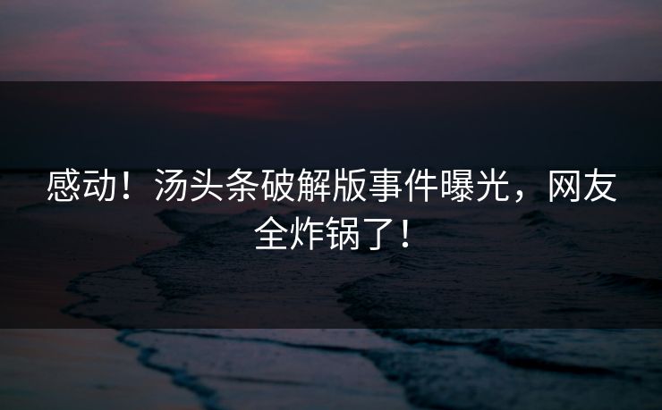 感动！汤头条破解版事件曝光，网友全炸锅了！