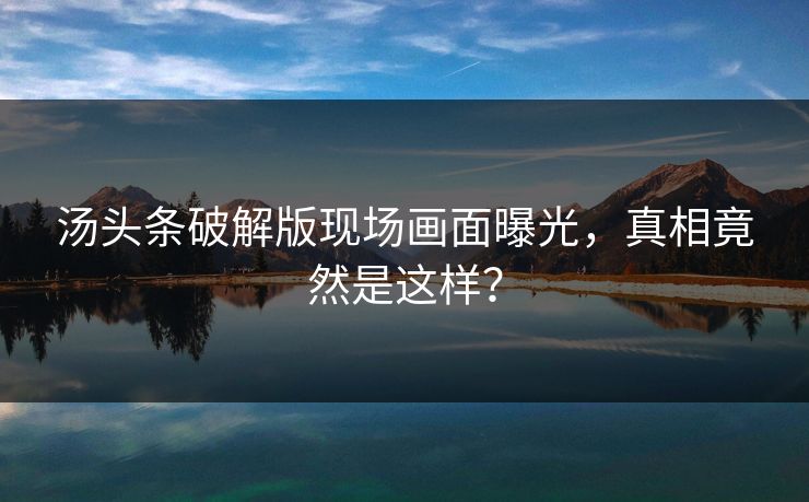 汤头条破解版现场画面曝光，真相竟然是这样？