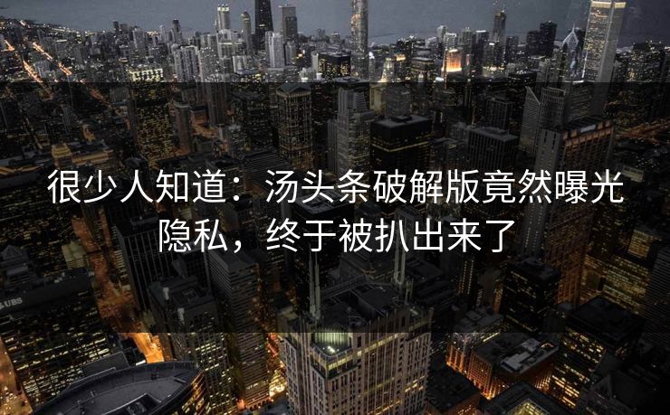 很少人知道：汤头条破解版竟然曝光隐私，终于被扒出来了
