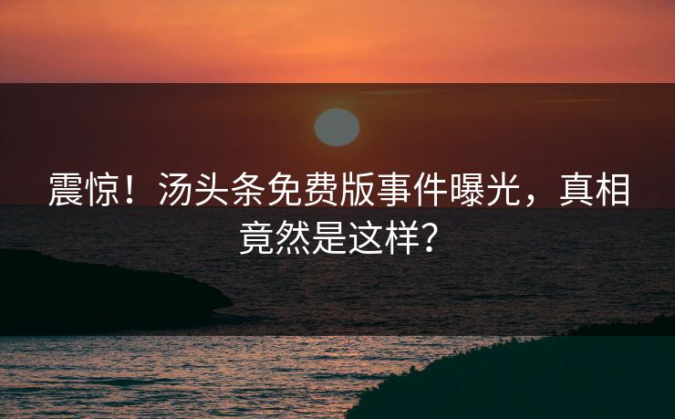 震惊！汤头条免费版事件曝光，真相竟然是这样？