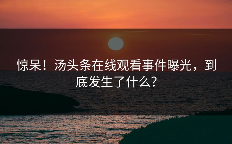 惊呆！汤头条在线观看事件曝光，到底发生了什么？