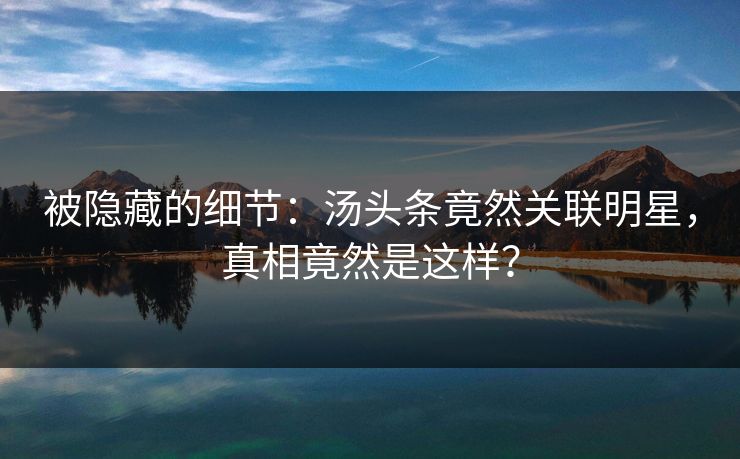 被隐藏的细节：汤头条竟然关联明星，真相竟然是这样？
