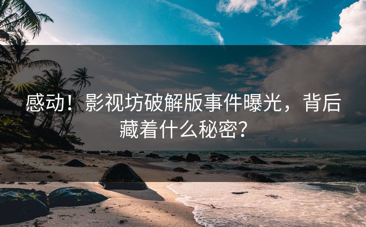 感动！影视坊破解版事件曝光，背后藏着什么秘密？
