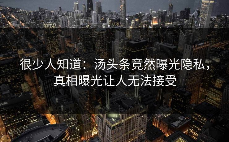 很少人知道：汤头条竟然曝光隐私，真相曝光让人无法接受