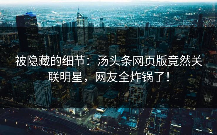 被隐藏的细节：汤头条网页版竟然关联明星，网友全炸锅了！