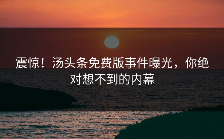 震惊！汤头条免费版事件曝光，你绝对想不到的内幕