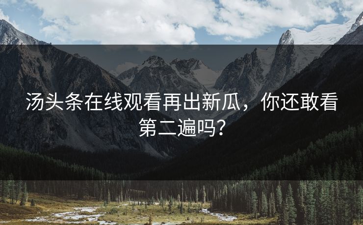 汤头条在线观看再出新瓜，你还敢看第二遍吗？