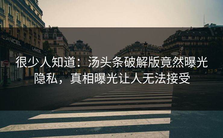 很少人知道：汤头条破解版竟然曝光隐私，真相曝光让人无法接受