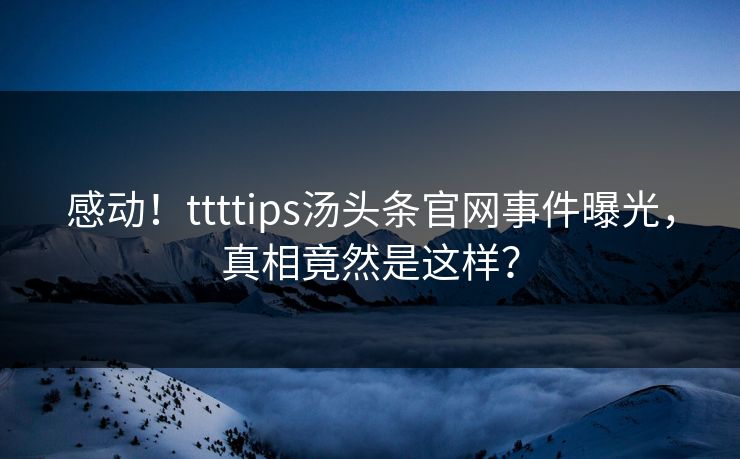 感动！ttttips汤头条官网事件曝光，真相竟然是这样？
