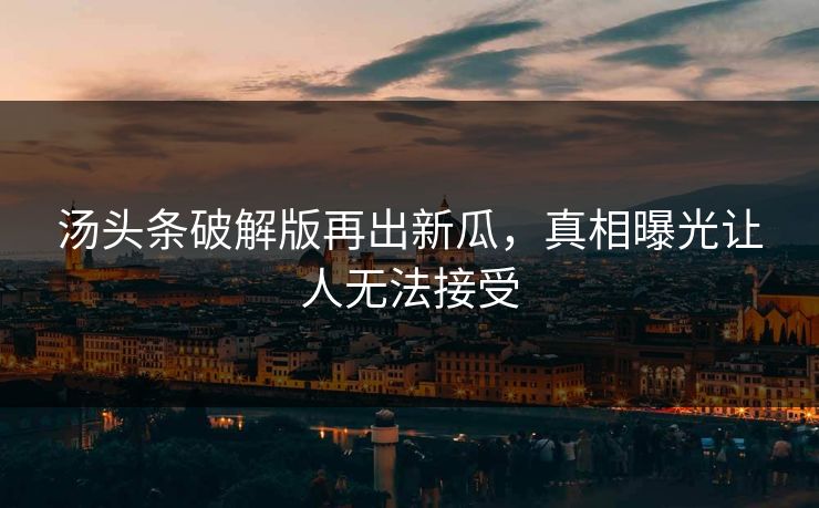 汤头条破解版再出新瓜，真相曝光让人无法接受