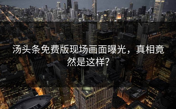 汤头条免费版现场画面曝光，真相竟然是这样？